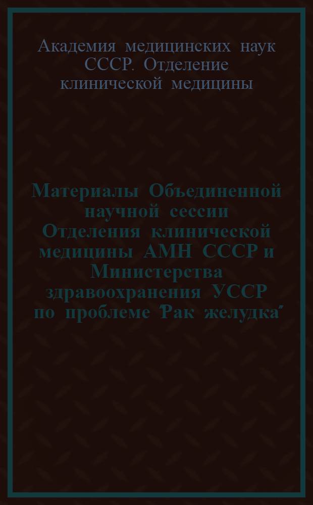 Материалы Объединенной научной сессии Отделения клинической медицины АМН СССР и Министерства здравоохранения УССР по проблеме "Рак желудка". 17-19 мая 1965 г.