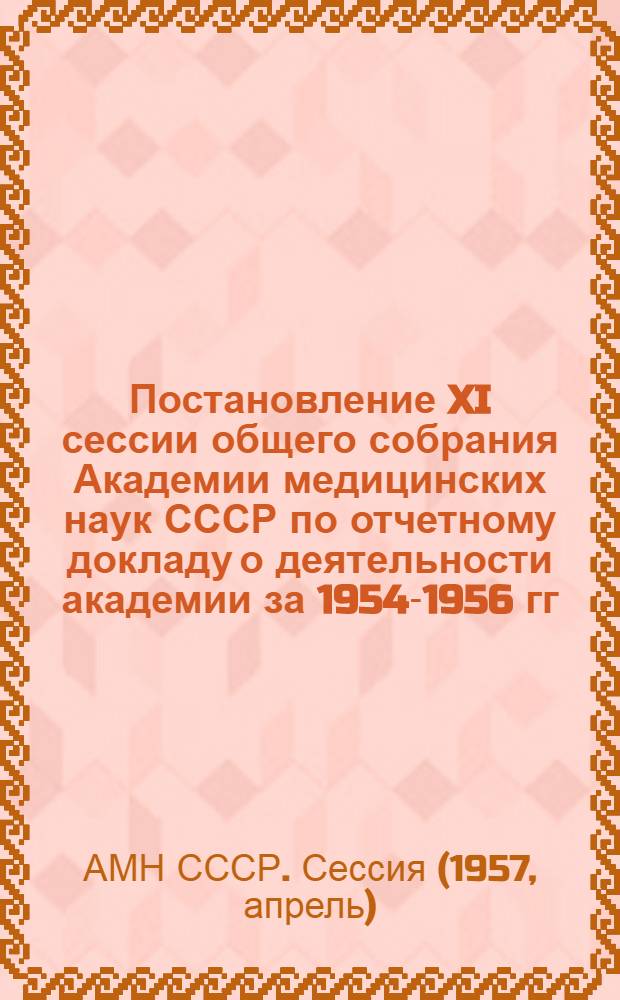 Постановление XI сессии общего собрания Академии медицинских наук СССР по отчетному докладу о деятельности академии за 1954-1956 гг. 15-20 апреля 1957 г.