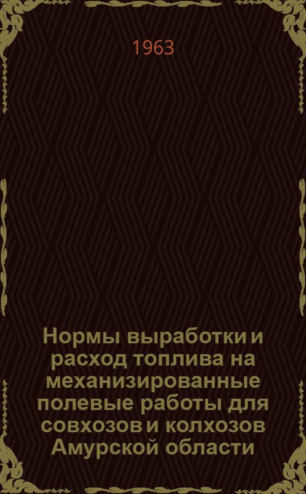 Нормы выработки и расход топлива на механизированные полевые работы для совхозов и колхозов Амурской области : Утв. 12/III 1963 г.