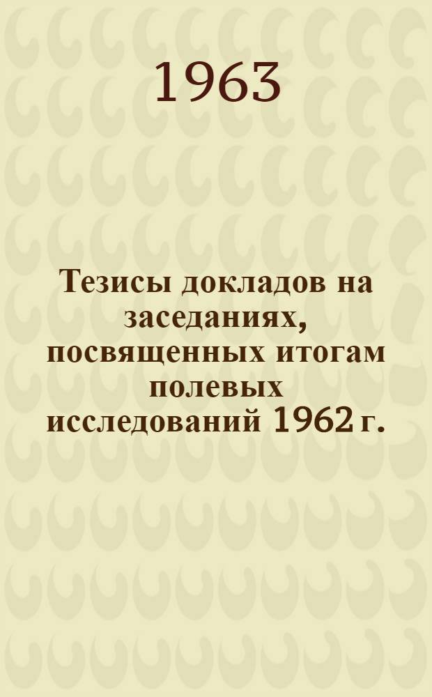 Тезисы докладов на заседаниях, посвященных итогам полевых исследований 1962 г.
