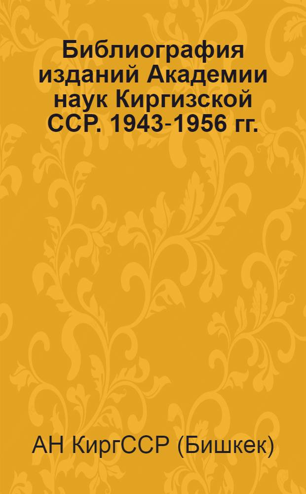 Библиография изданий Академии наук Киргизской ССР. 1943-1956 гг. : (1943-1954 гг. Киргиз. филиал Акад. наук СССР) : Системат. указатель книг и статей