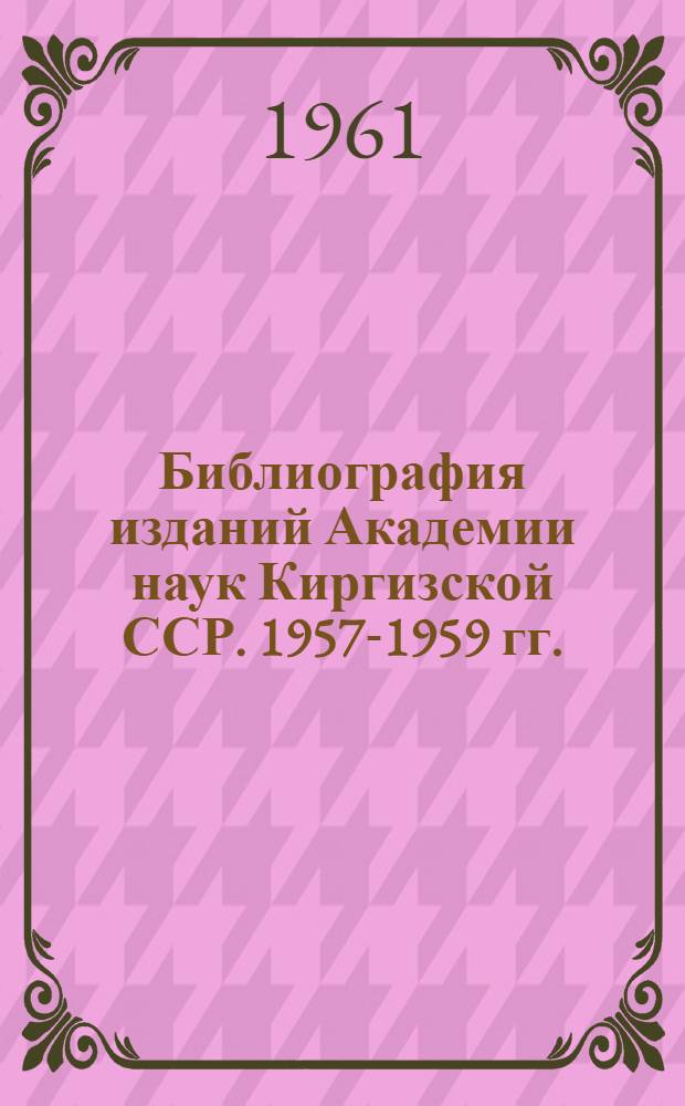 Библиография изданий Академии наук Киргизской ССР. 1957-1959 гг.