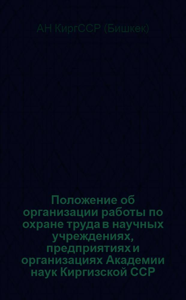 Положение об организации работы по охране труда в научных учреждениях, предприятиях и организациях Академии наук Киргизской ССР : Утв. 15/VI 1967 г