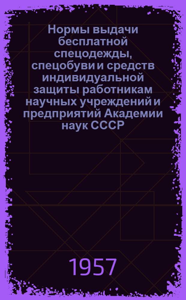 Нормы выдачи бесплатной спецодежды, спецобуви и средств индивидуальной защиты работникам научных учреждений и предприятий Академии наук СССР : Утв. 15/V 1957 г.