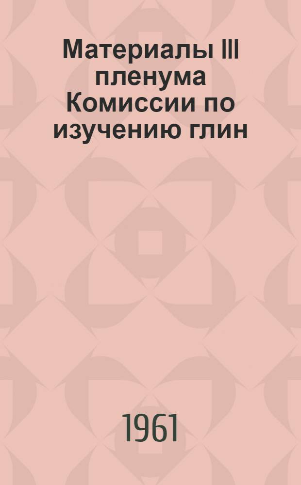 Материалы III пленума Комиссии по изучению глин : (Информ. бюллетень)