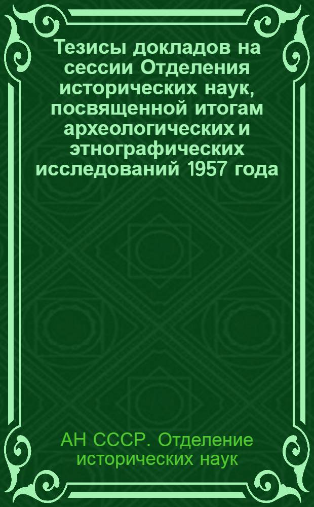 Тезисы докладов на сессии Отделения исторических наук, посвященной итогам археологических и этнографических исследований 1957 года