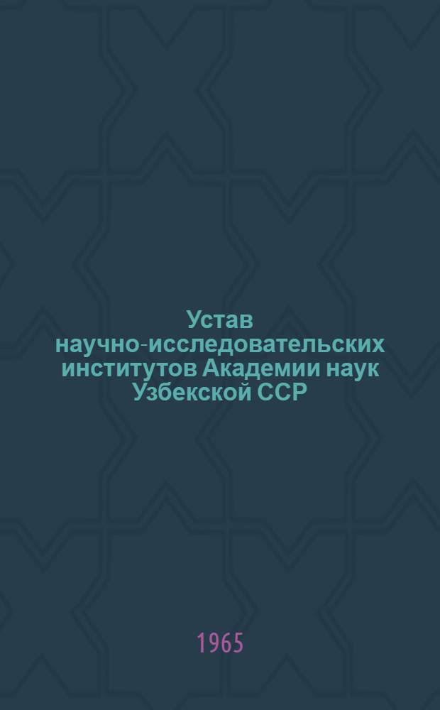 Устав научно-исследовательских институтов Академии наук Узбекской ССР : Утв. 27/II 1965 г