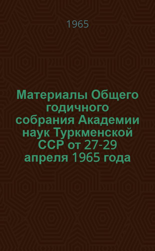 Материалы Общего годичного собрания Академии наук Туркменской ССР от 27-29 апреля 1965 года