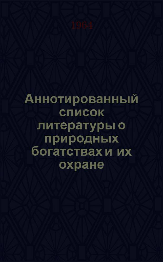 Аннотированный список литературы о природных богатствах и их охране : В помощь обл. и межрайон. инспекциям, гор. инженер-инспекторам и обществ. инспекторам по охране природы