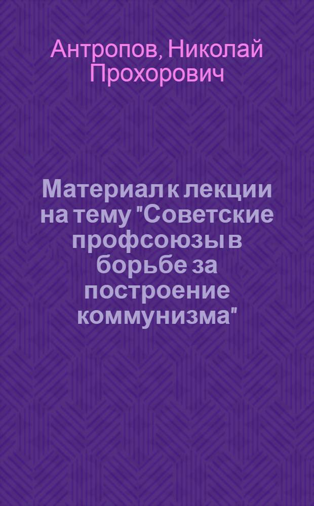 Материал к лекции на тему "Советские профсоюзы в борьбе за построение коммунизма"