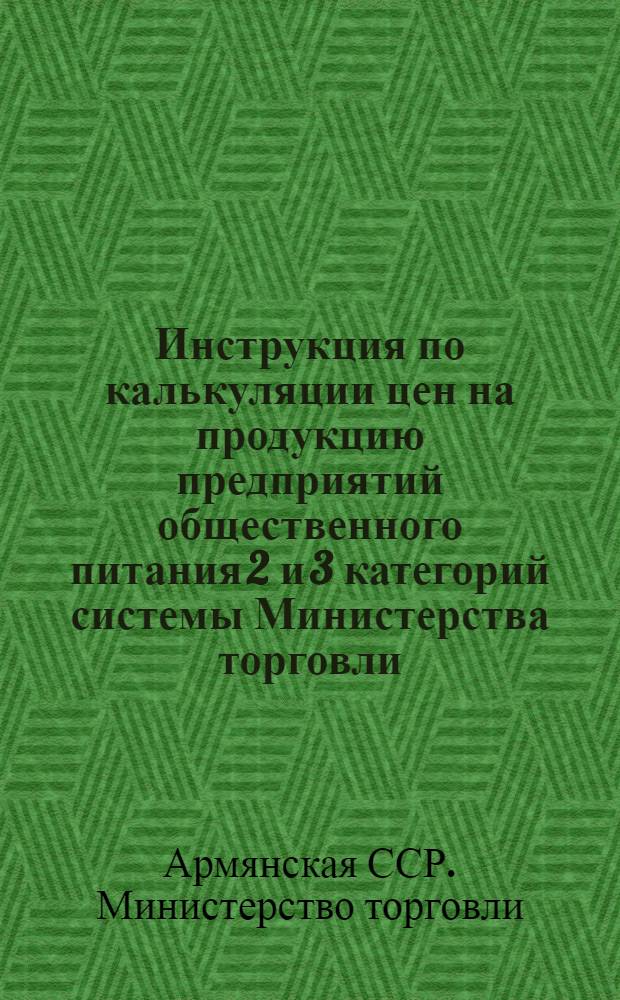 Инструкция по калькуляции цен на продукцию предприятий общественного питания 2 и 3 категорий системы Министерства торговли, ОРСов и других государственных предприятий и учреждений Армянской ССР : Утв. 15/V 1957 г