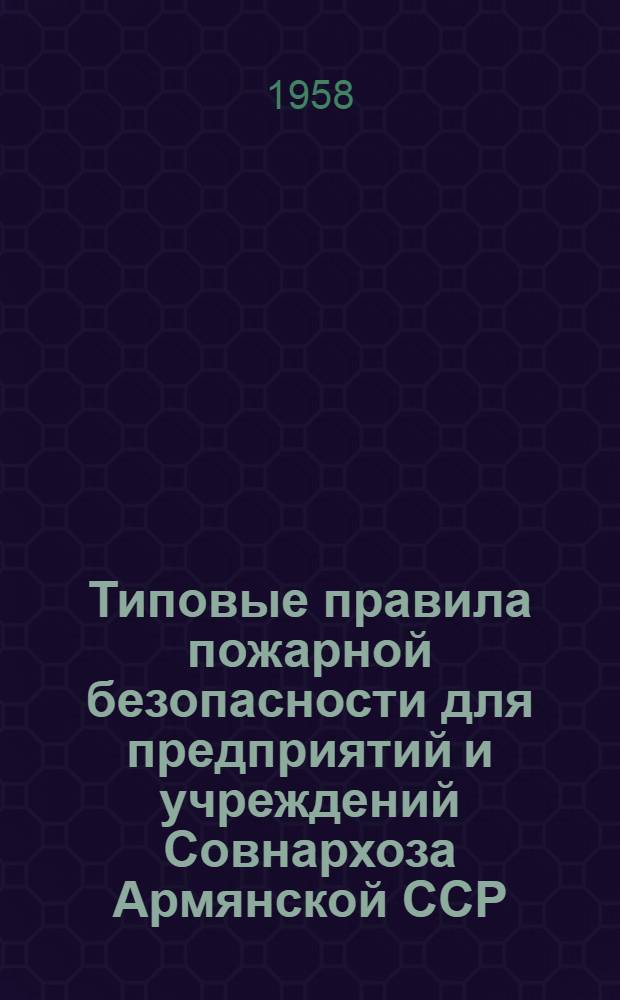 Типовые правила пожарной безопасности для предприятий и учреждений Совнархоза Армянской ССР : Утв. 21/III 1958 г