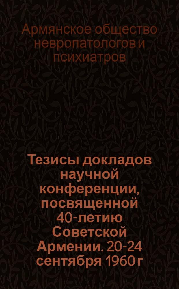 Тезисы докладов научной конференции, посвященной 40-летию Советской Армении. 20-24 сентября 1960 г. в г. Ереване