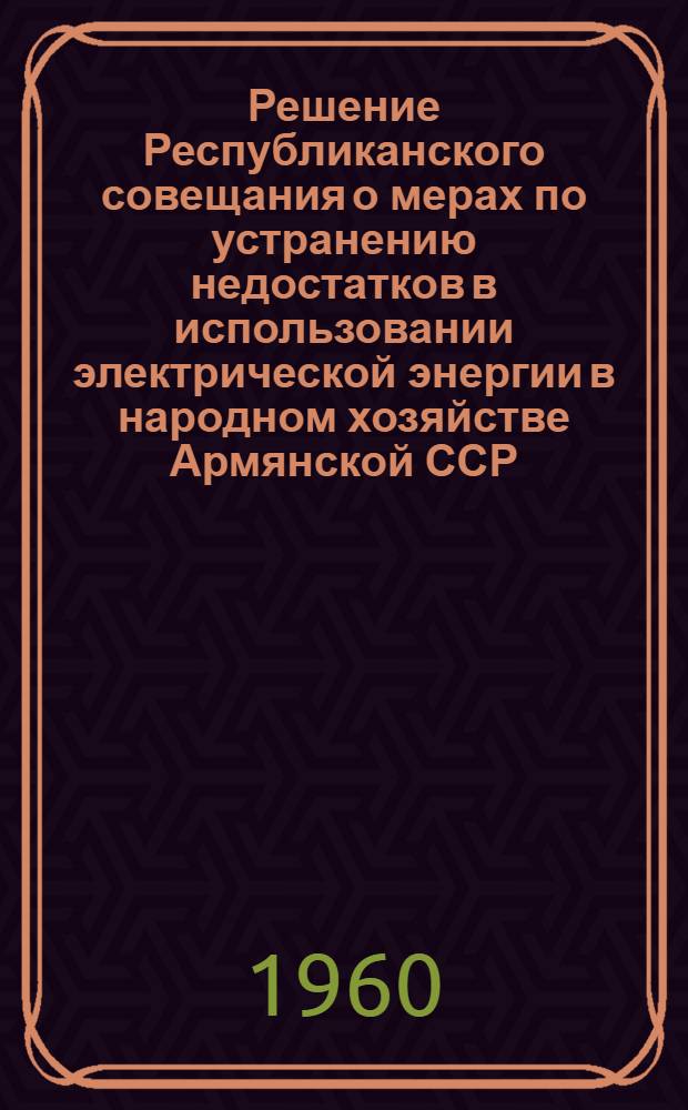 Решение Республиканского совещания о мерах по устранению недостатков в использовании электрической энергии в народном хозяйстве Армянской ССР. 19 мая 1960 г.