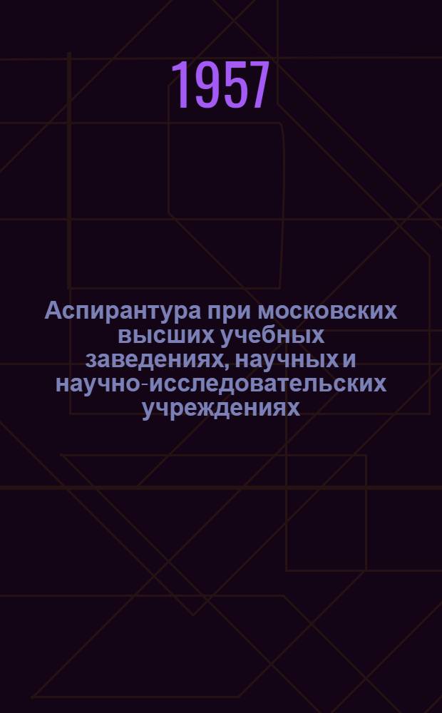 Аспирантура при московских высших учебных заведениях, научных и научно-исследовательских учреждениях : Справочник для поступающих в 1957 г
