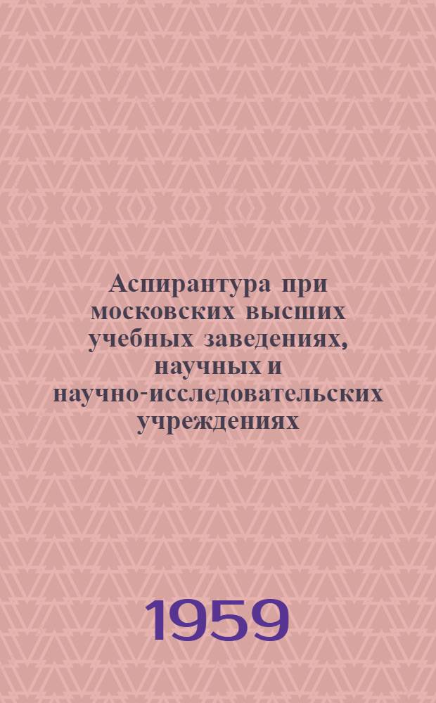 Аспирантура при московских высших учебных заведениях, научных и научно-исследовательских учреждениях : Справочник для поступающих в 1959 г