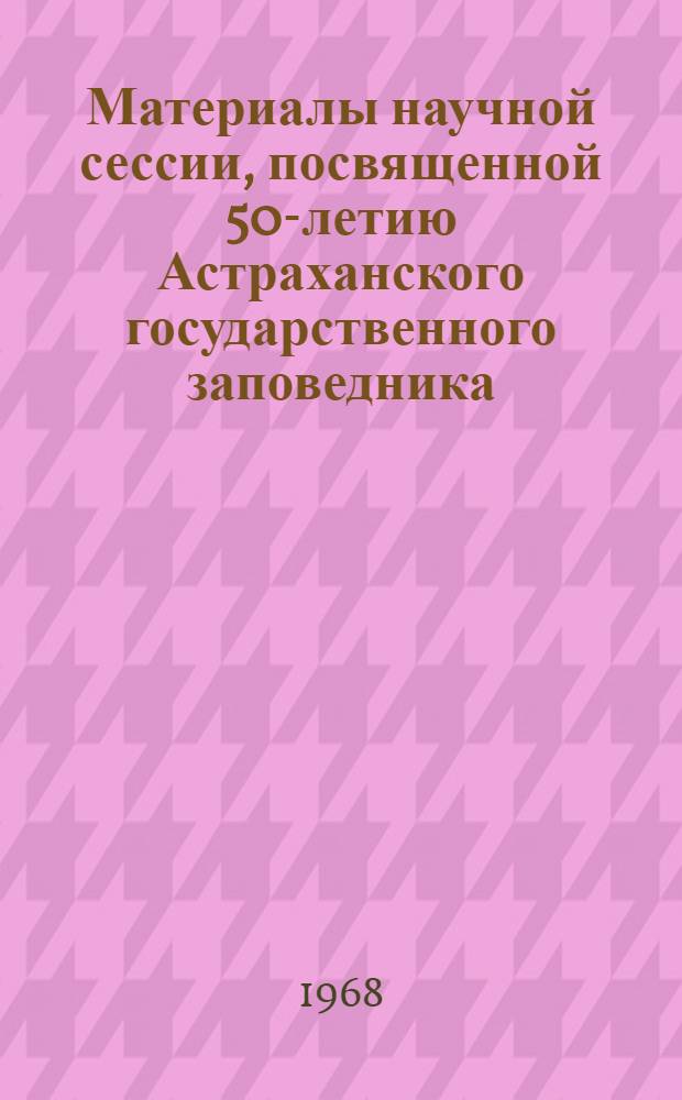 Материалы научной сессии, посвященной 50-летию Астраханского государственного заповедника