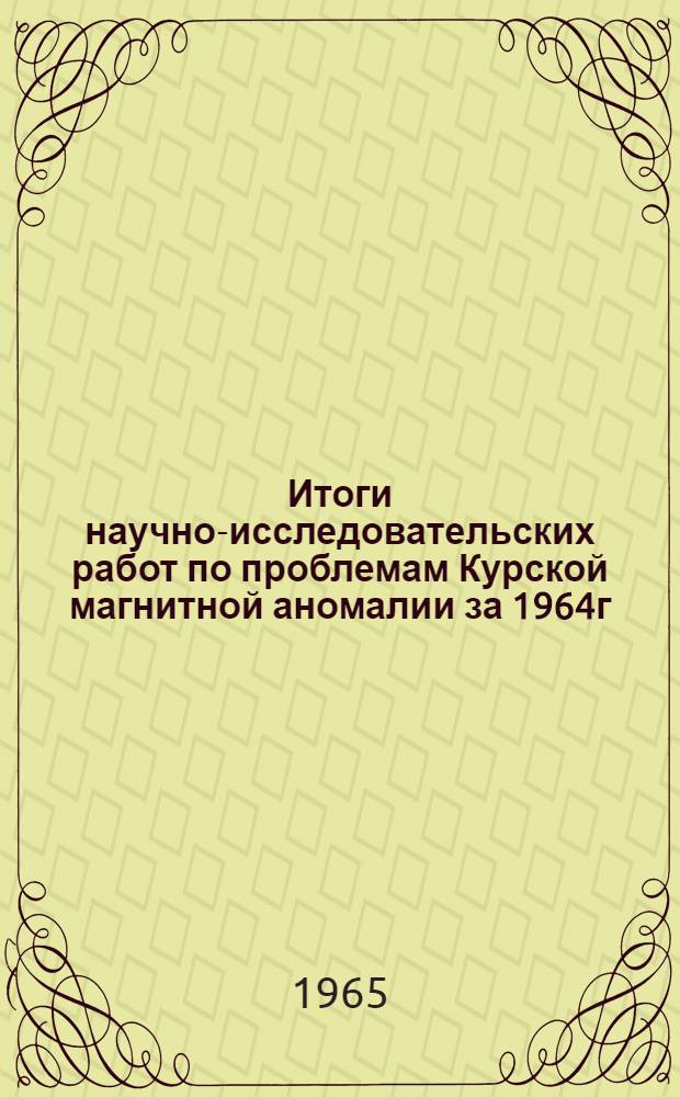 Итоги научно-исследовательских работ по проблемам Курской магнитной аномалии за 1964г.