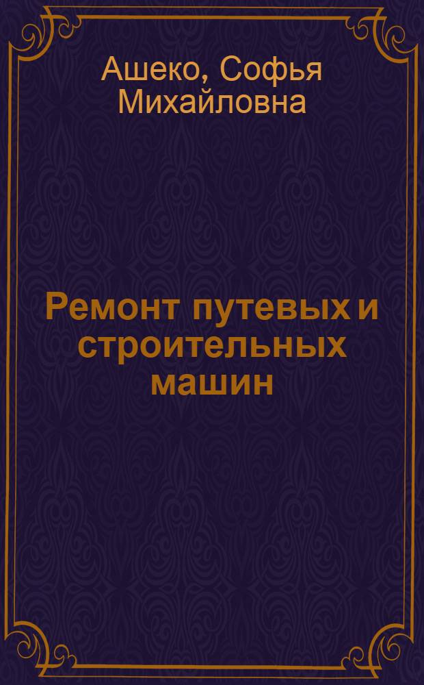 Ремонт путевых и строительных машин : Учеб. пособие по дисциплине "Технология машиностроения и ремонт машин" : Для студентов V курса специальности "Строит. и дор. машины и оборудование"