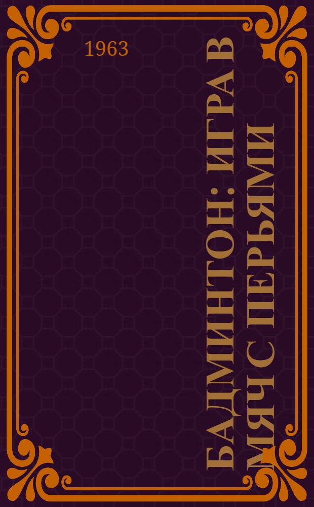 Бадминтон : Игра в мяч с перьями : Правила соревнований : Утв. Центр. советом Союза спортивных обществ и организаций СССР 22/II 1963 г