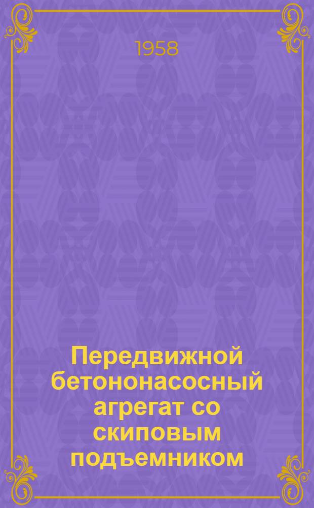 Передвижной бетононасосный агрегат со скиповым подъемником : Из опыта работы Куйбышевгидростроя