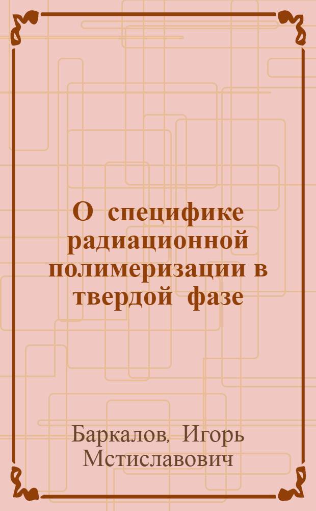 О специфике радиационной полимеризации в твердой фазе : Автореферат дис. на соискание учен. степени кандидата хим. наук