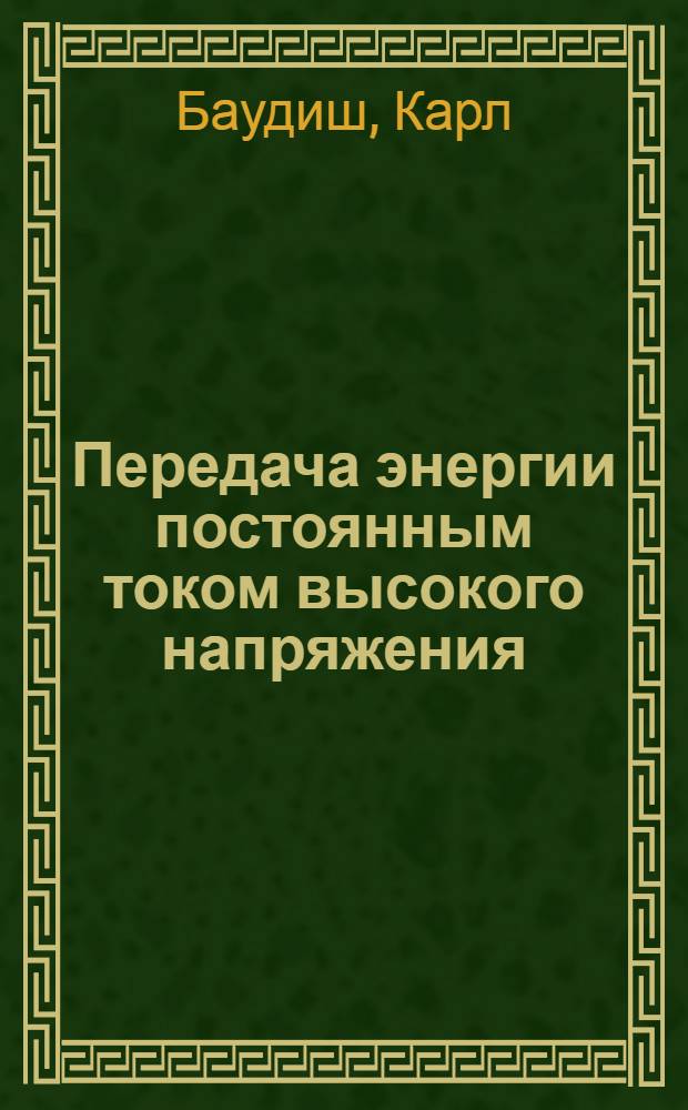 Передача энергии постоянным током высокого напряжения : В книге использованы работы М. Боша, Е. Янечке, Е. Рольфа, П. Шнеке