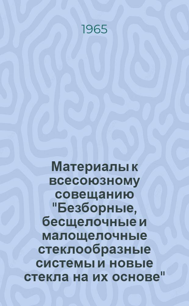 Материалы к всесоюзному совещанию "Безборные, бесщелочные и малощелочные стеклообразные системы и новые стекла на их основе"