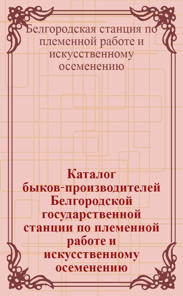 Каталог быков-производителей Белгородской государственной станции по племенной работе и искусственному осеменению