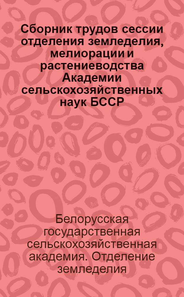 Сборник трудов сессии отделения земледелия, мелиорации и растениеводства Академии сельскохозяйственных наук БССР, посвященной 40-летию Великой Октябрьской социалистической революции. (г. Могилев, 1957 г.)