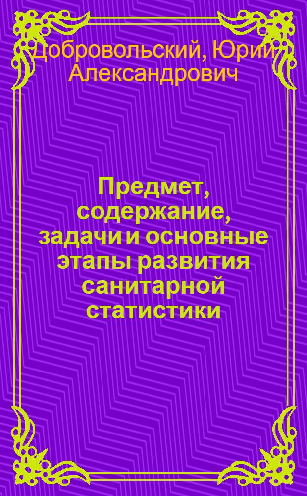 Предмет, содержание, задачи и основные этапы развития санитарной статистики : (Вводная лекция для врачей-курсантов ГИДУВа)