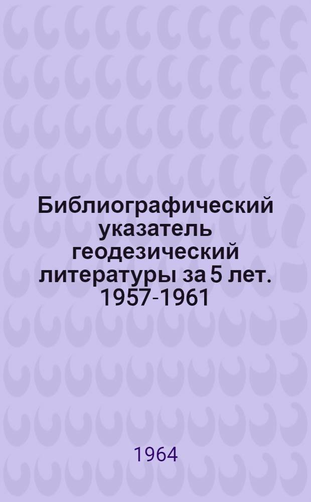 Библиографический указатель геодезический литературы за 5 лет. 1957-1961