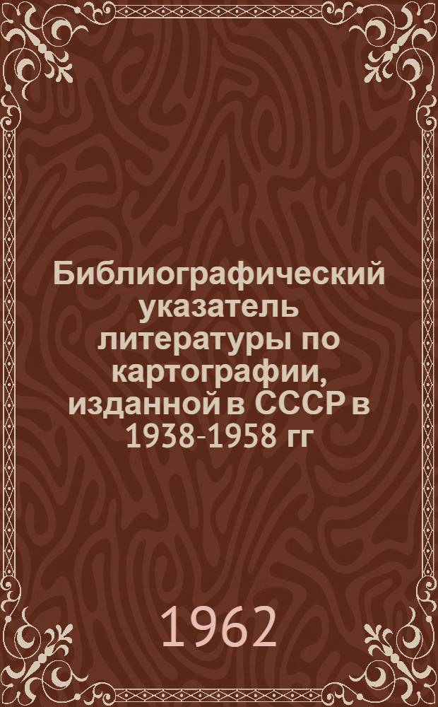 Библиографический указатель литературы по картографии, изданной в СССР в 1938-1958 гг.