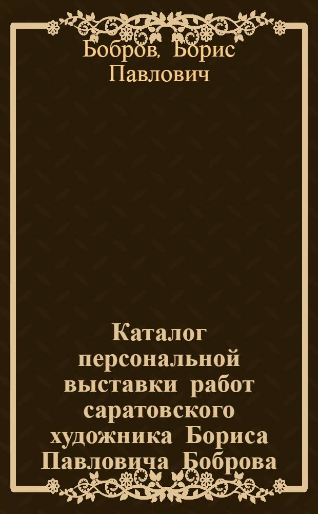 Каталог персональной выставки работ саратовского художника Бориса Павловича Боброва