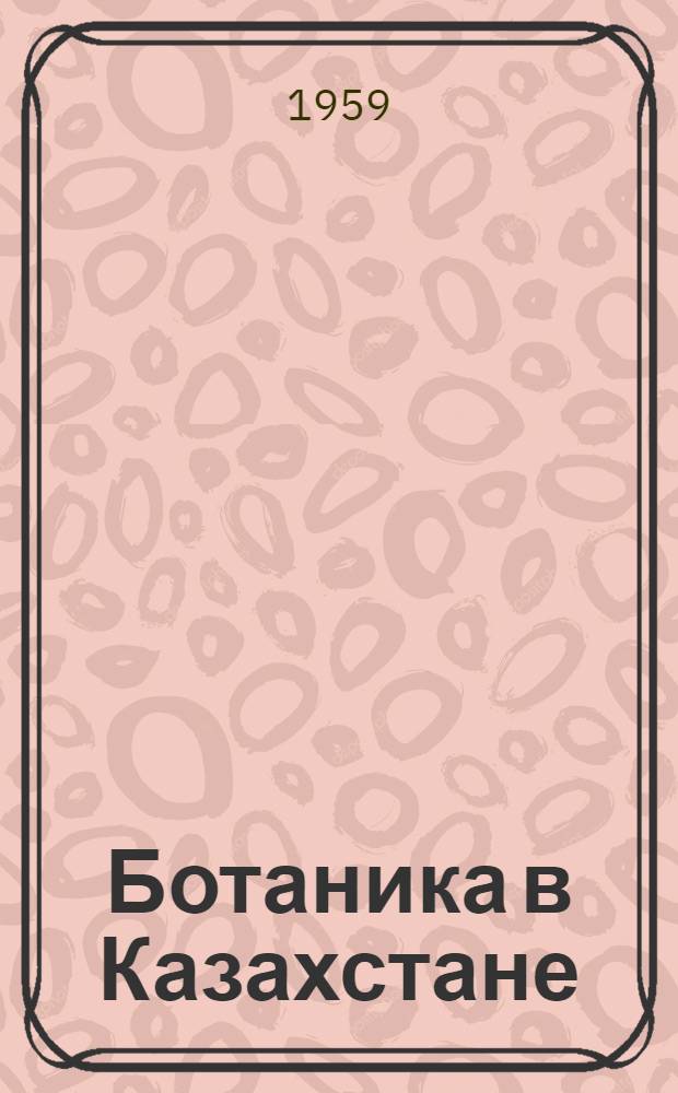 Ботаника в Казахстане : Сборник статей, посвящ. IX Междунар. ботан. конгрессу в Канаде