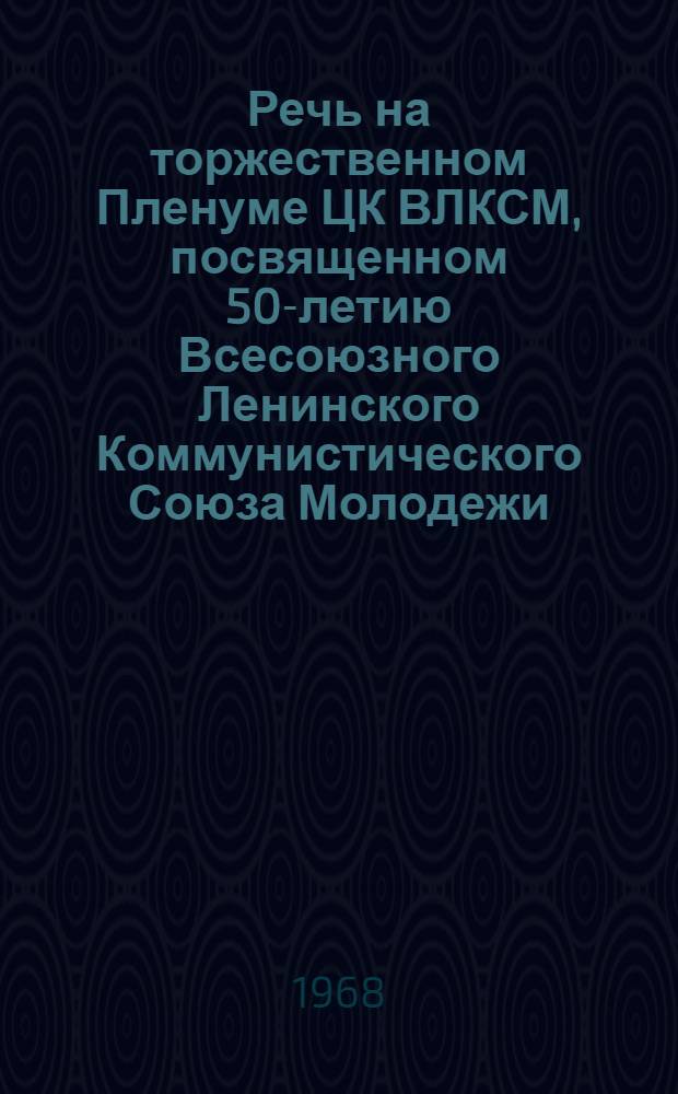 Речь на торжественном Пленуме ЦК ВЛКСМ, посвященном 50-летию Всесоюзного Ленинского Коммунистического Союза Молодежи; Приветствие ЦК КПСС Всесоюзному Ленинскому Коммунистическому Союзу Молодежи