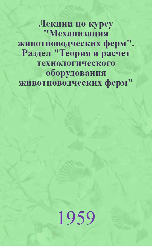 Лекции по курсу "Механизация животноводческих ферм". Раздел "Теория и расчет технологического оборудования животноводческих ферм" : Для студентов-заочников инж. фак. специальности "Механизация с.-х. производства"
