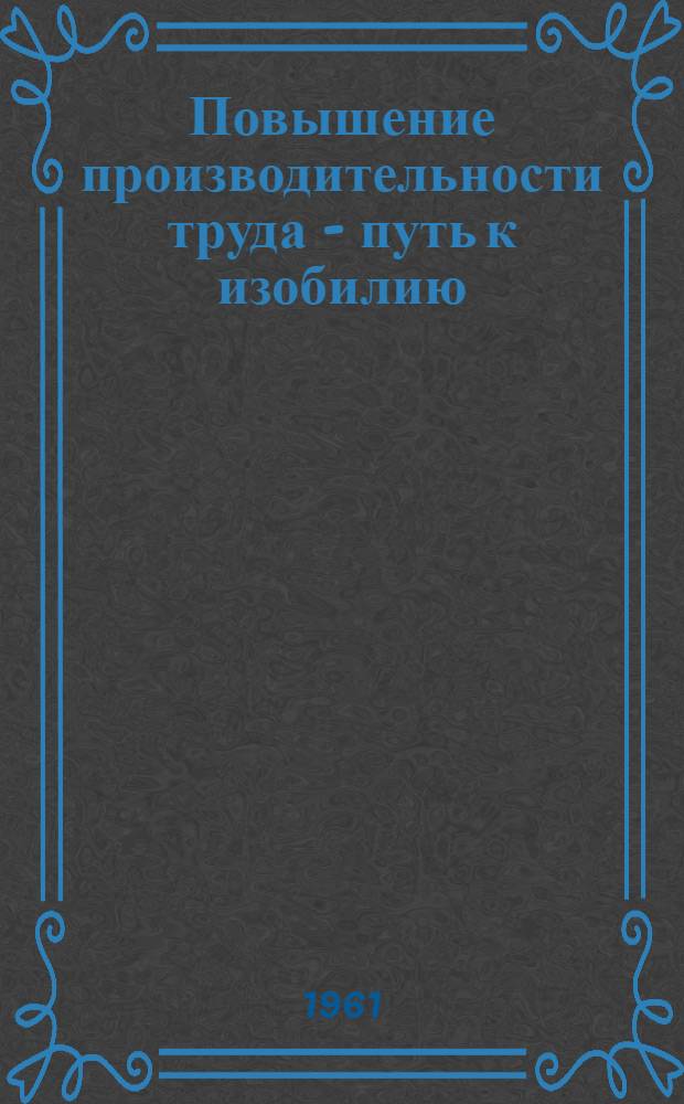 Повышение производительности труда - путь к изобилию : Лекция : Для слушателей экон. школ
