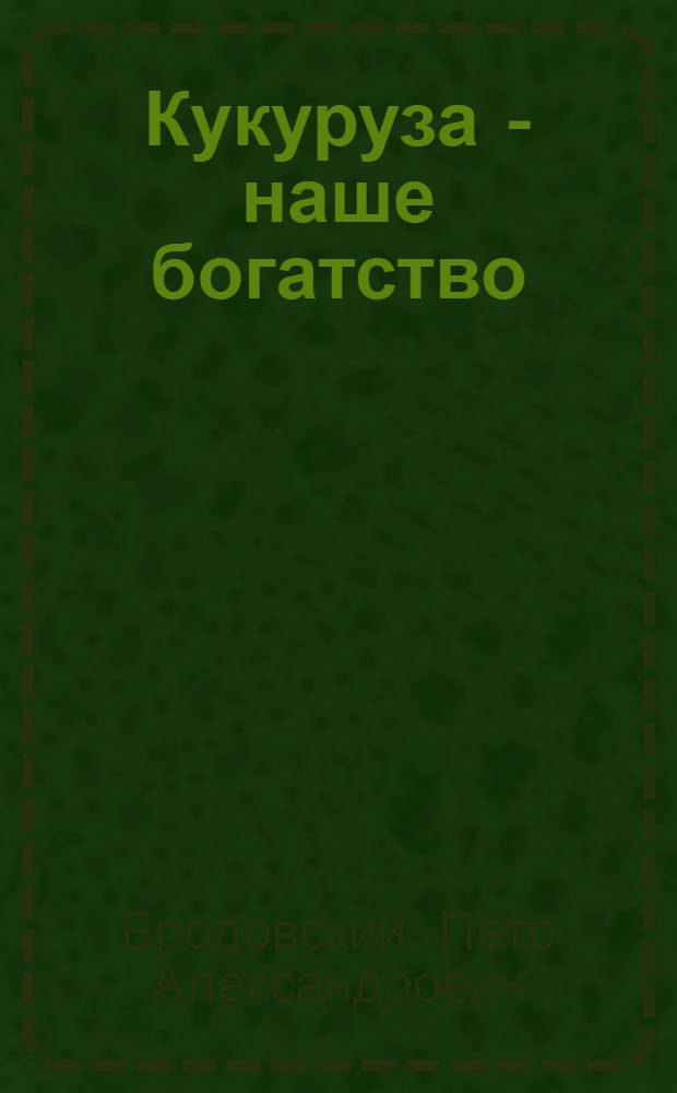 Кукуруза - наше богатство : Из опыта колхозов Товарков. района : Сборник статей