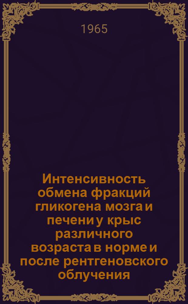 Интенсивность обмена фракций гликогена мозга и печени у крыс различного возраста в норме и после рентгеновского облучения : Автореферат дис. на соискание учен. степени кандидата биол. наук