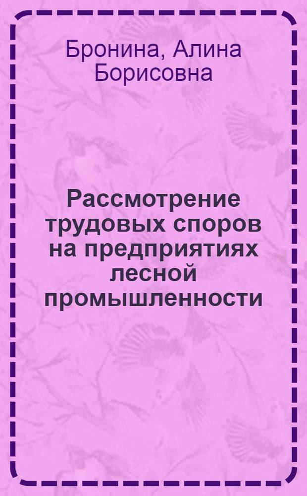 Рассмотрение трудовых споров на предприятиях лесной промышленности : (Практ. пособие в помощь комис. по трудовым спорам и рабочим ком. профсоюза)