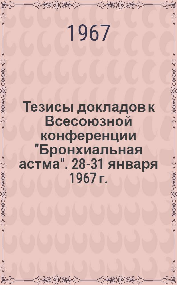 Тезисы докладов к Всесоюзной конференции "Бронхиальная астма". 28-31 января 1967 г.