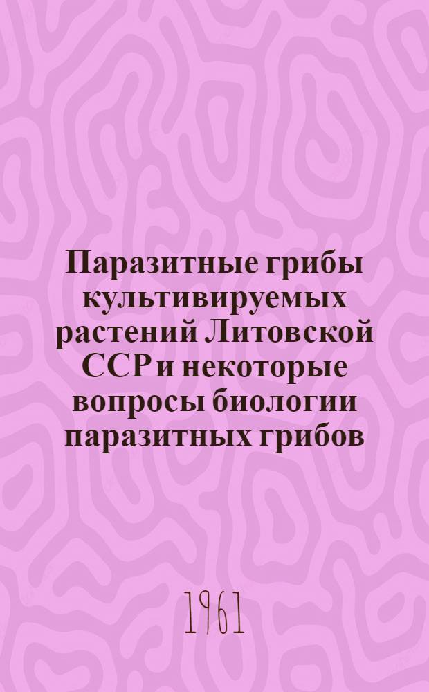 Паразитные грибы культивируемых растений Литовской ССР и некоторые вопросы биологии паразитных грибов