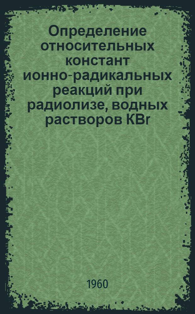 Определение относительных констант ионно-радикальных реакций при радиолизе, водных растворов КВr, КСI, КJ, и КВr с FeSО₄ : Автореферат дис. на соискание учен. степени кандидата хим. наук