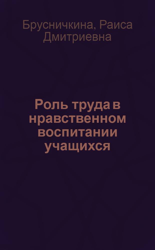 Роль труда в нравственном воспитании учащихся : (Из опыта работы школы № 605 г. Москвы)