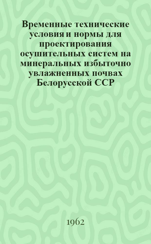Временные технические условия и нормы для проектирования осушительных систем на минеральных избыточно увлажненных почвах Белорусской ССР : Утв. 6/VI 1962 г