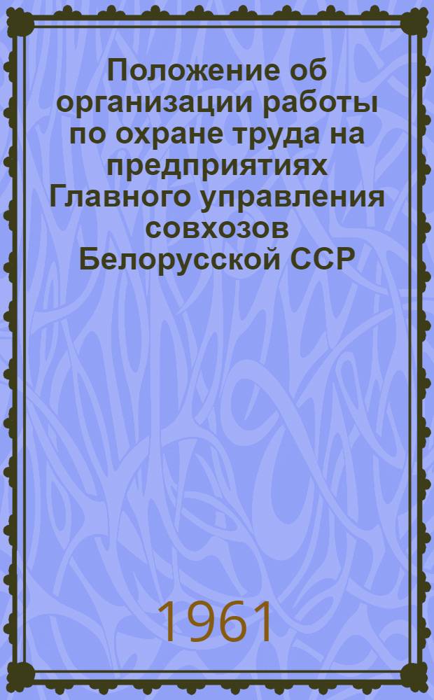 Положение об организации работы по охране труда на предприятиях Главного управления совхозов Белорусской ССР : Утв. 6/VI 1961 г.