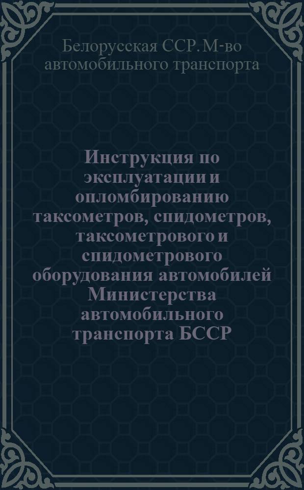 Инструкция по эксплуатации и опломбированию таксометров, спидометров, таксометрового и спидометрового оборудования автомобилей Министерства автомобильного транспорта БССР