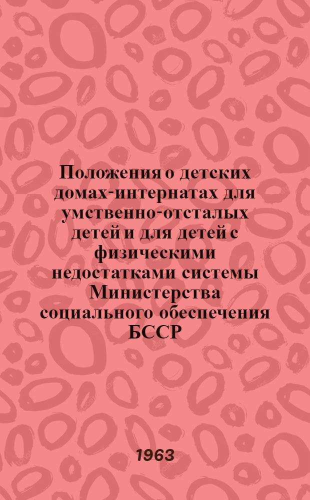 Положения о детских домах-интернатах для умственно-отсталых детей и для детей с физическими недостатками системы Министерства социального обеспечения БССР : Утв. 23/VII 1962 г.