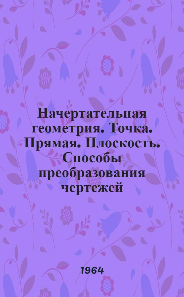 Начертательная геометрия. Точка. Прямая. Плоскость. Способы преобразования чертежей, кривые линии : Учеб. пособие